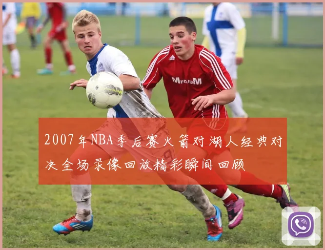 2007年NBA季后赛火箭对湖人经典对决全场录像回放精彩瞬间回顾