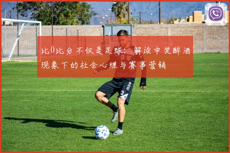 比0比分不仅是足球：解读中奖醉酒现象下的社会心理与赛事营销