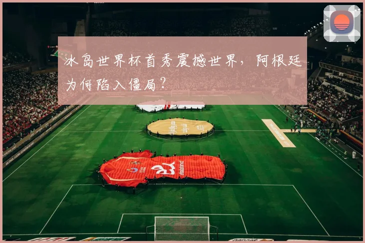 冰岛世界杯首秀震撼世界，阿根廷为何陷入僵局？