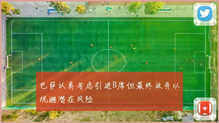 巴萨认真考虑引进B席但最终放弃以规避潜在风险