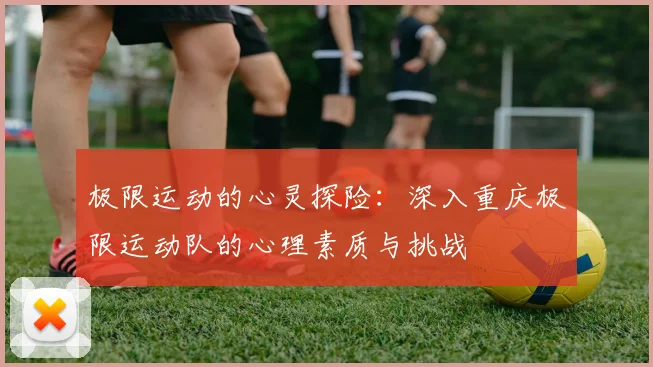 极限运动的心灵探险：深入重庆极限运动队的心理素质与挑战