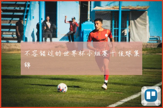 不容错过的世界杯小组赛十佳球集锦