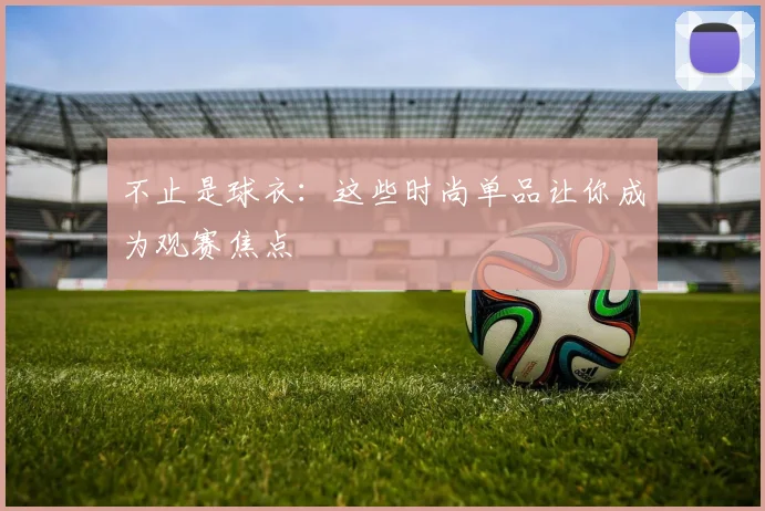 不止是球衣：这些时尚单品让你成为观赛焦点