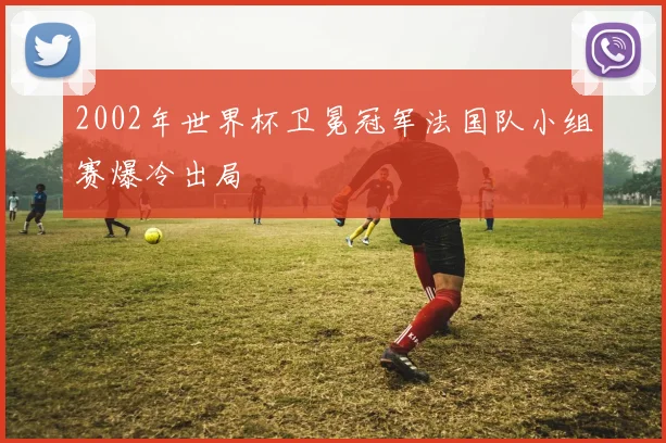 2002年世界杯卫冕冠军法国队小组赛爆冷出局
