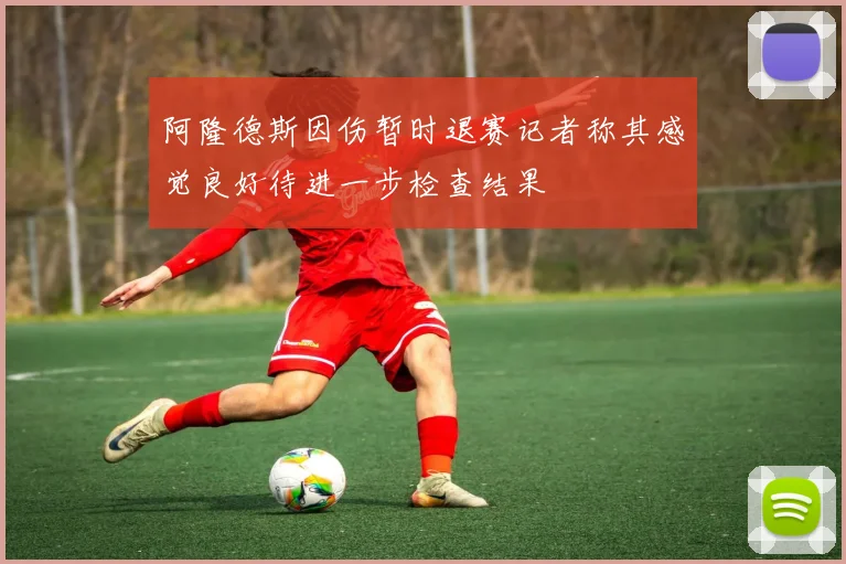 阿隆德斯因伤暂时退赛记者称其感觉良好待进一步检查结果