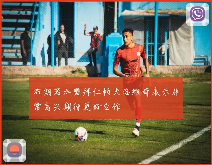 布朗若加盟拜仁帕夫洛维奇表示非常高兴期待更好合作