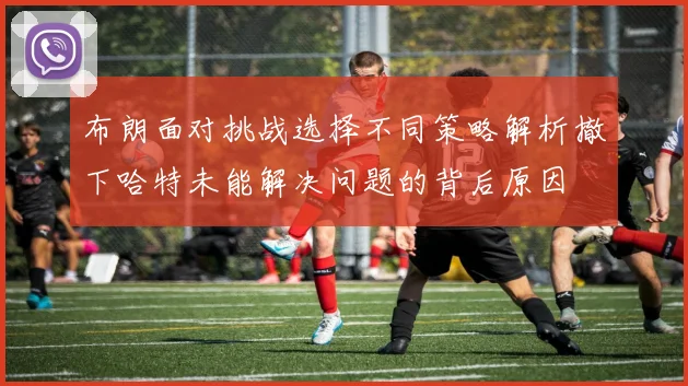 布朗面对挑战选择不同策略解析撤下哈特未能解决问题的背后原因